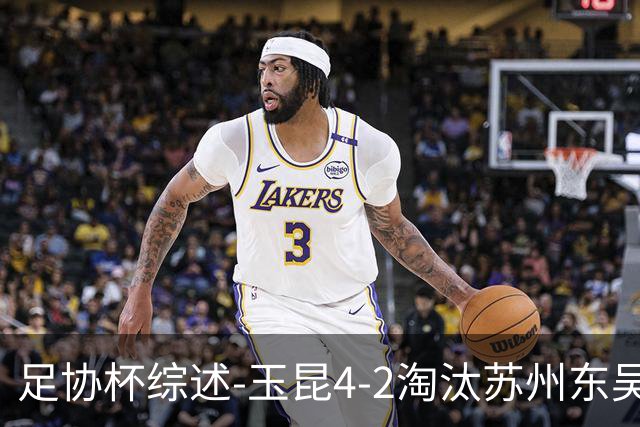 足协杯综述-玉昆4-2淘汰苏州东吴16强全部出炉中超13队晋级
